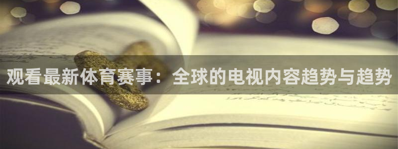 88看球直播入口：观看最新体育赛事：全球的电视内容趋势与趋势